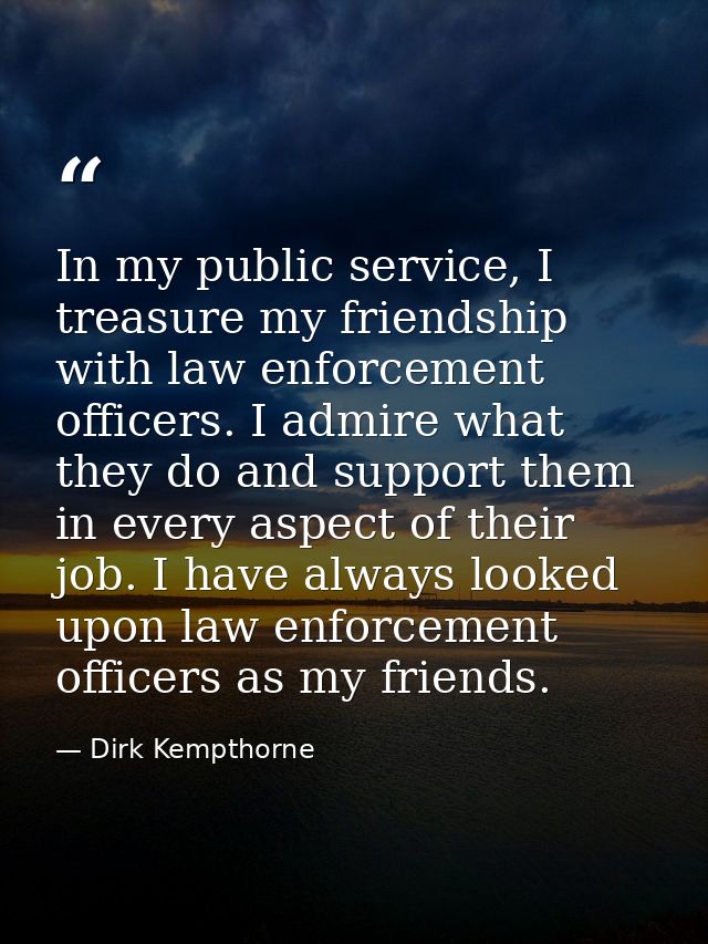 In my public service, I treasure my friendship with law enforcement officers. I admire what they do and support them in  — Dirk Kempthorne