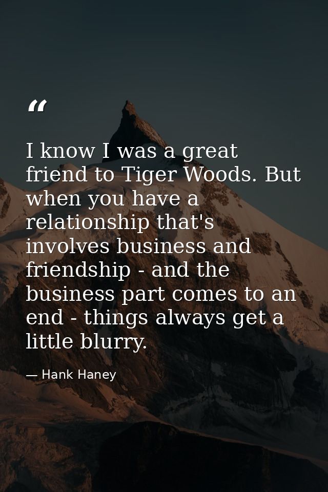 I know I was a great friend to Tiger Woods. But when you have a relationship that's involves business and friendship - a — Hank Haney