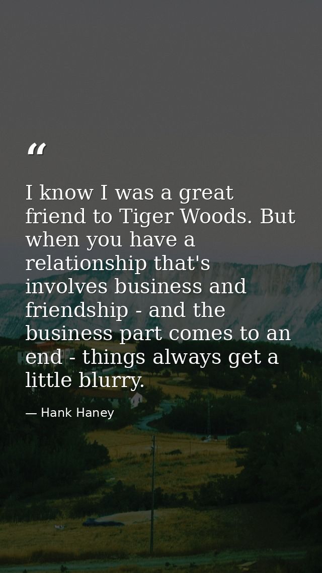 I know I was a great friend to Tiger Woods. But when you have a relationship that's involves business and friendship - a — Hank Haney