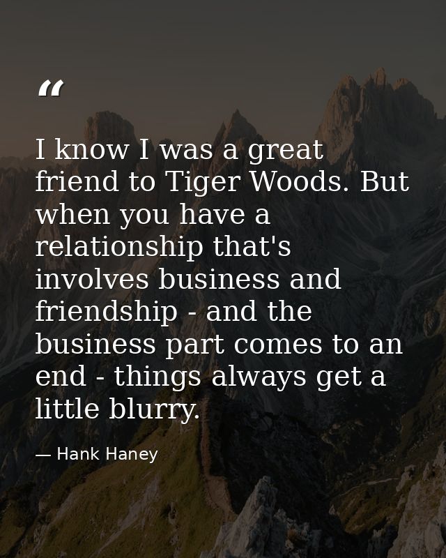 I know I was a great friend to Tiger Woods. But when you have a relationship that's involves business and friendship - a — Hank Haney