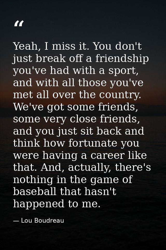Yeah, I miss it. You don't just break off a friendship you've had with a sport, and with all those you've met all over t — Lou Boudreau
