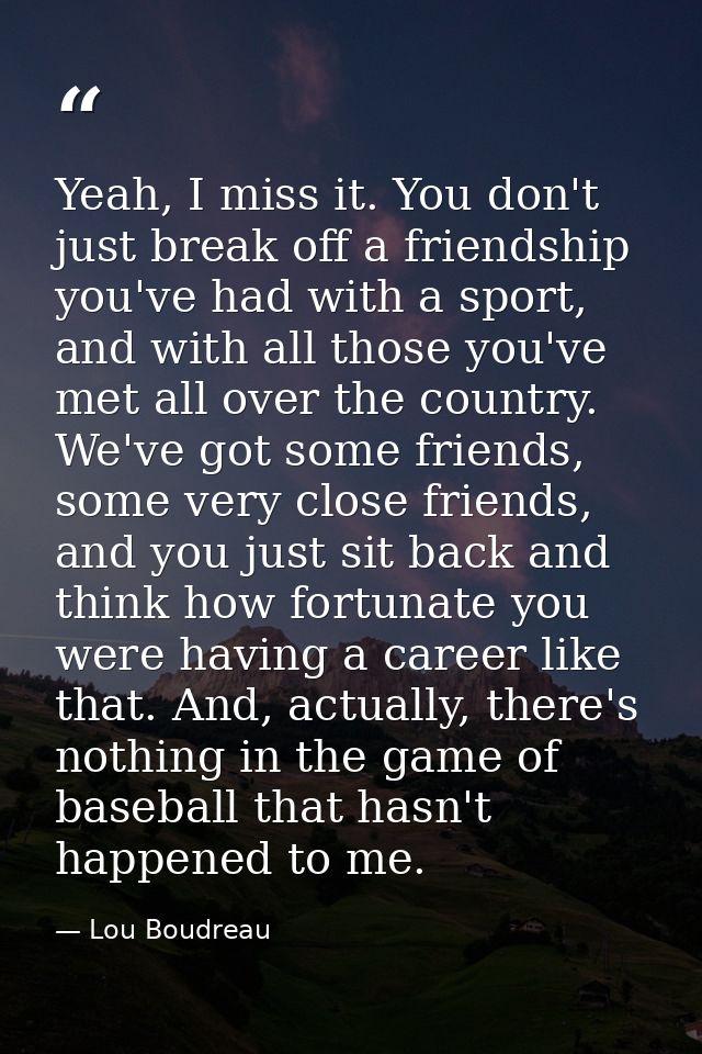 Yeah, I miss it. You don't just break off a friendship you've had with a sport, and with all those you've met all over t — Lou Boudreau