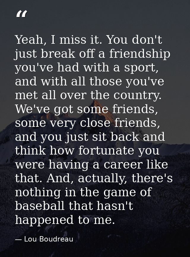 Yeah, I miss it. You don't just break off a friendship you've had with a sport, and with all those you've met all over t — Lou Boudreau