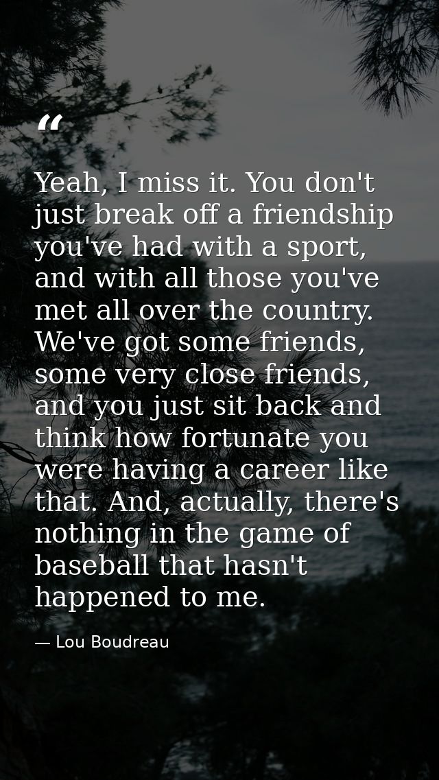 Yeah, I miss it. You don't just break off a friendship you've had with a sport, and with all those you've met all over t — Lou Boudreau
