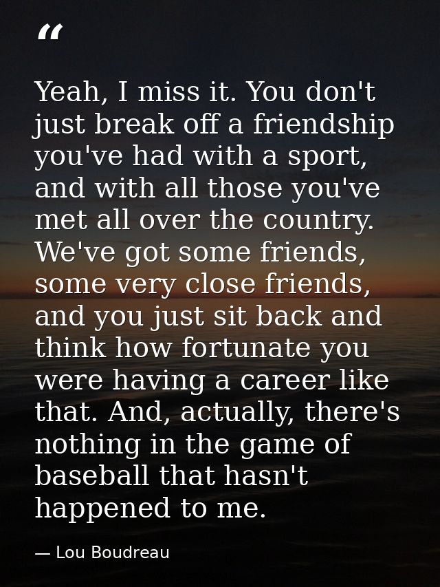 Yeah, I miss it. You don't just break off a friendship you've had with a sport, and with all those you've met all over t — Lou Boudreau
