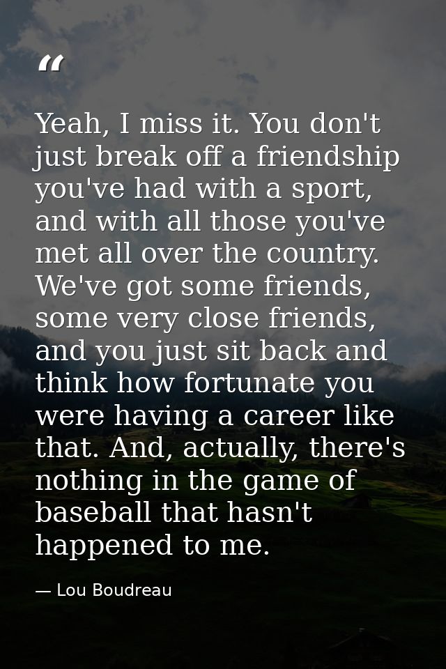 Yeah, I miss it. You don't just break off a friendship you've had with a sport, and with all those you've met all over t — Lou Boudreau