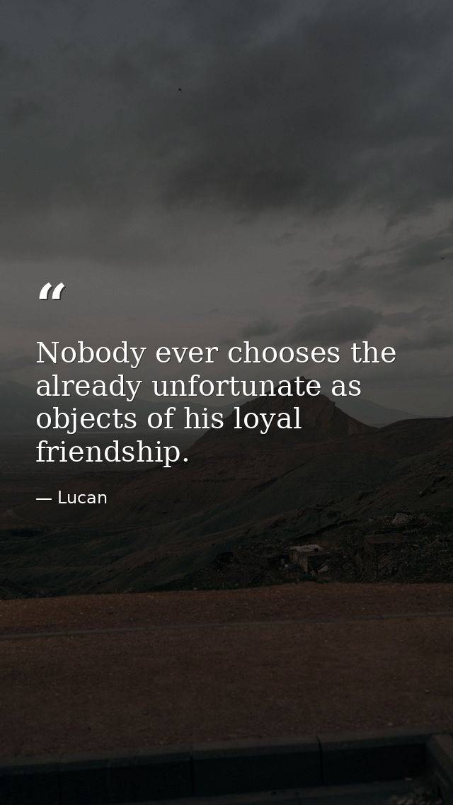 Nobody ever chooses the already unfortunate as objects of his loyal friendship. — Lucan