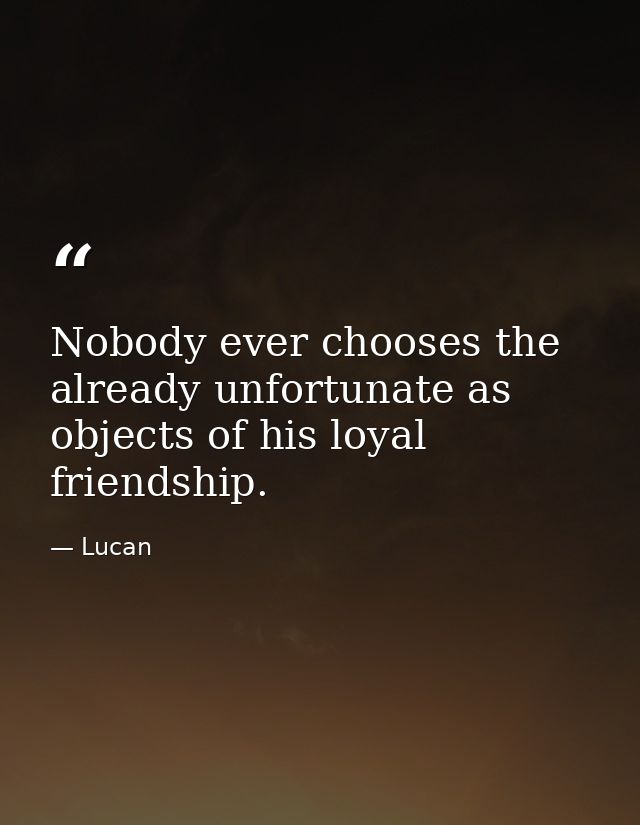 Nobody ever chooses the already unfortunate as objects of his loyal friendship. — Lucan