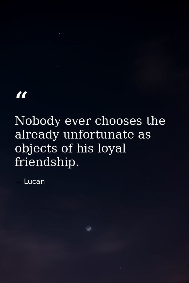 Nobody ever chooses the already unfortunate as objects of his loyal friendship. — Lucan