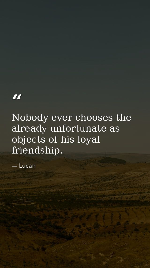 Nobody ever chooses the already unfortunate as objects of his loyal friendship. — Lucan