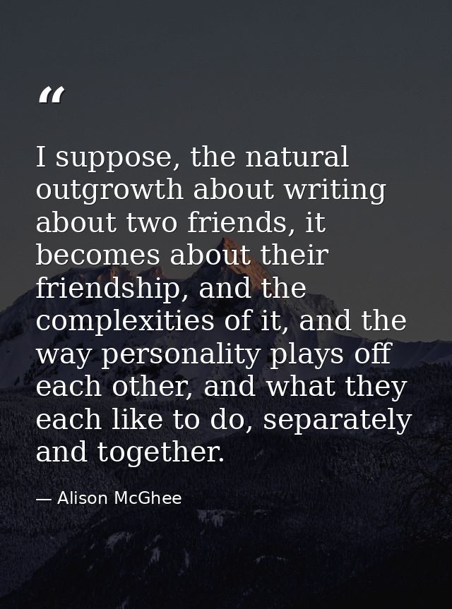 I suppose, the natural outgrowth about writing about two friends, it becomes about their friendship, and the complexitie — Alison McGhee