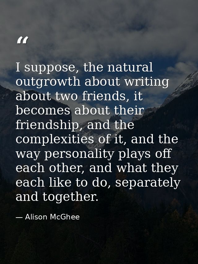 I suppose, the natural outgrowth about writing about two friends, it becomes about their friendship, and the complexitie — Alison McGhee