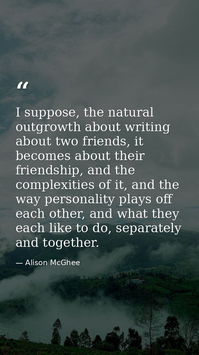 I suppose, the natural outgrowth about writing about two friends, it becomes about their friendship, and the complexitie — Alison McGhee