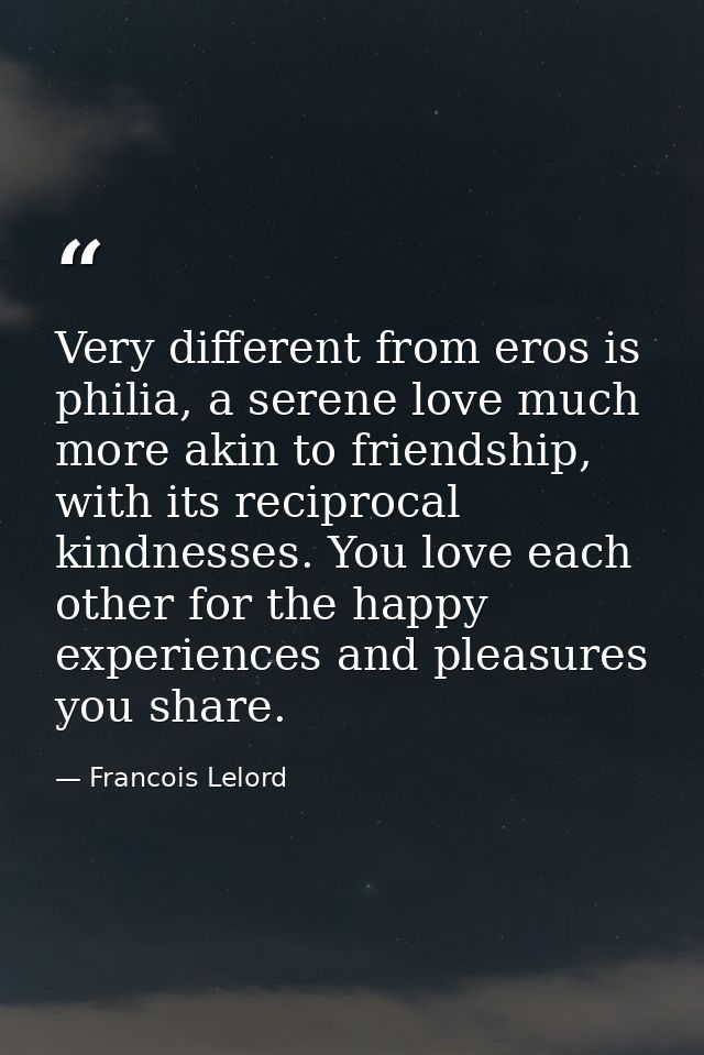 Very different from eros is philia, a serene love much more akin to friendship, with its reciprocal kindnesses. You love — Francois Lelord
