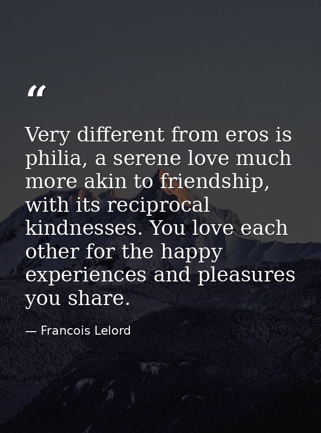 Very different from eros is philia, a serene love much more akin to friendship, with its reciprocal kindnesses. You love — Francois Lelord