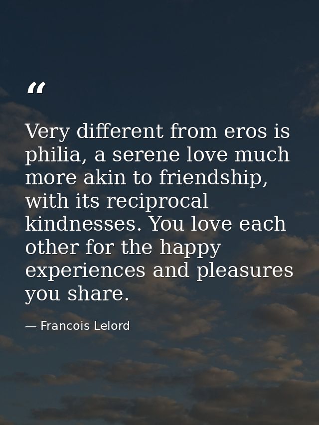 Very different from eros is philia, a serene love much more akin to friendship, with its reciprocal kindnesses. You love — Francois Lelord