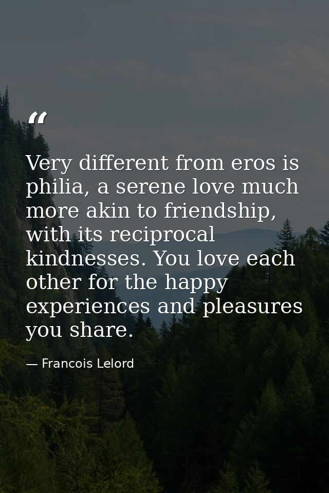 Very different from eros is philia, a serene love much more akin to friendship, with its reciprocal kindnesses. You love — Francois Lelord