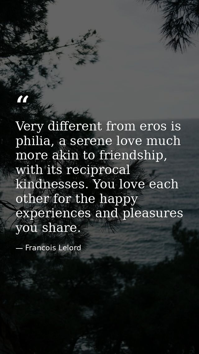 Very different from eros is philia, a serene love much more akin to friendship, with its reciprocal kindnesses. You love — Francois Lelord
