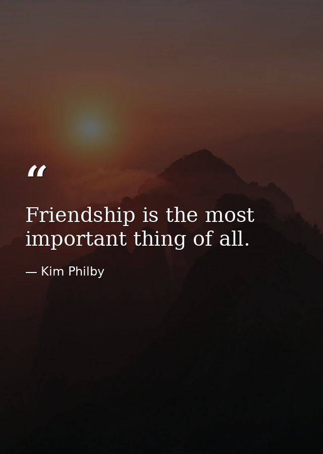 Friendship is the most important thing of all. — Kim Philby