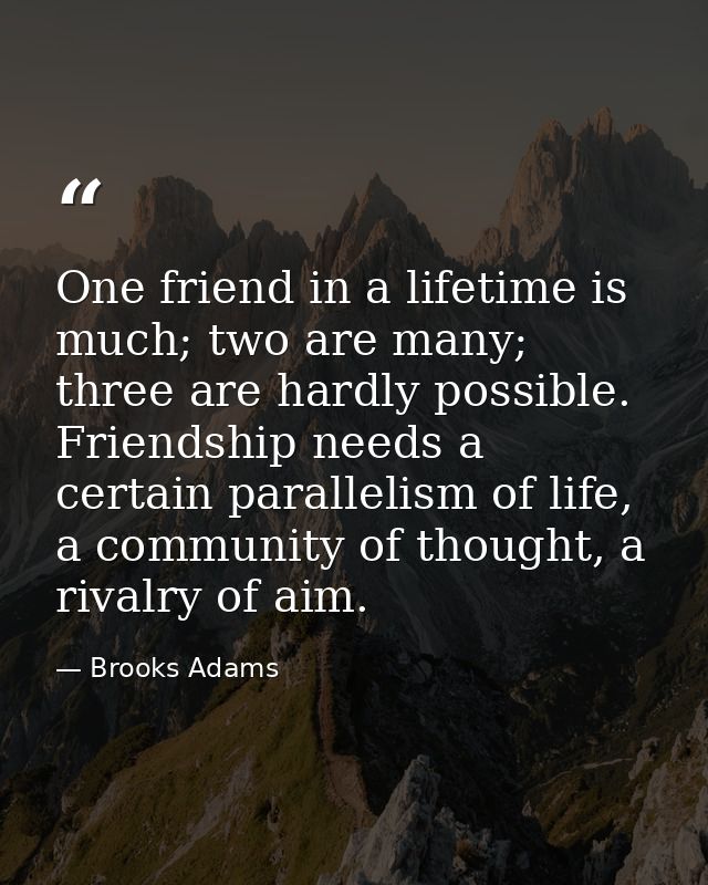 One friend in a lifetime is much; two are many; three are hardly possible. Friendship needs a certain parallelism of lif — Brooks Adams