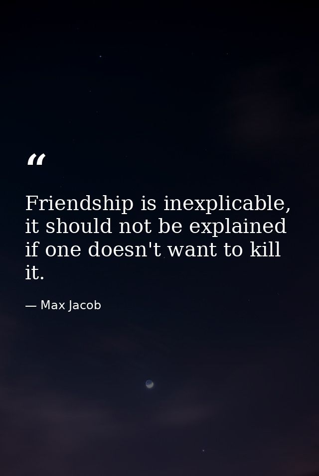 Friendship is inexplicable, it should not be explained if one doesn't want to kill it. — Max Jacob