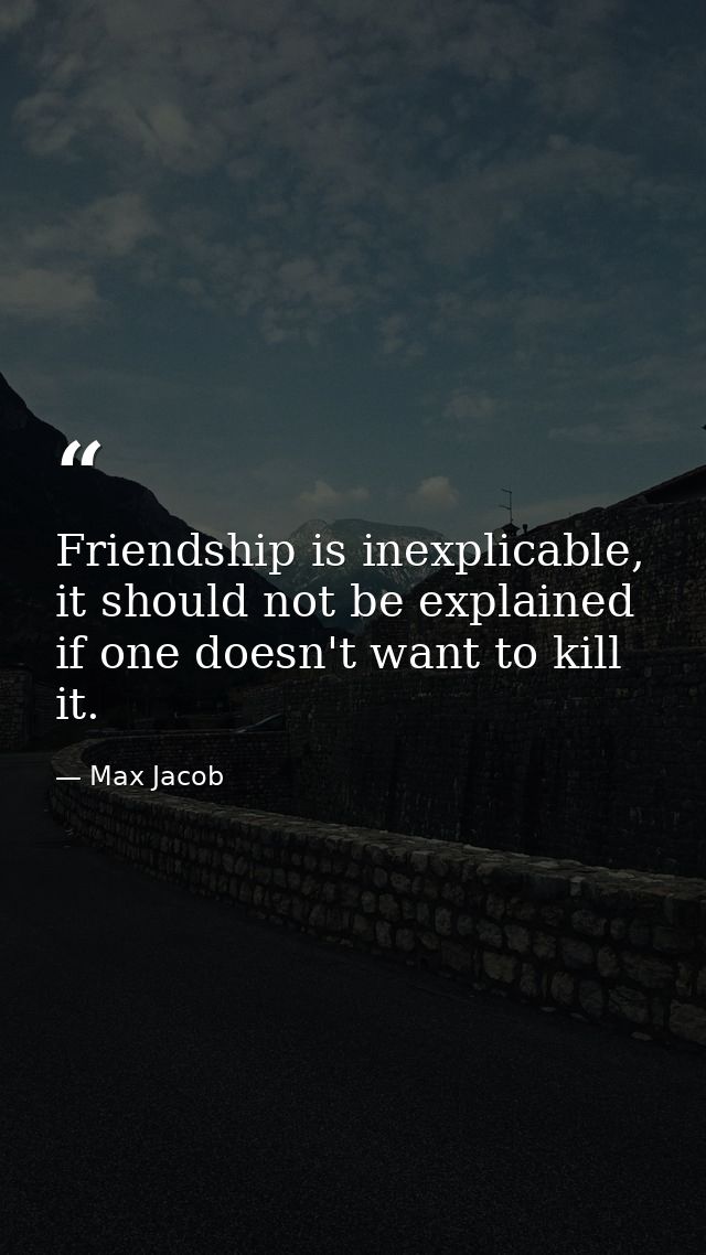 Friendship is inexplicable, it should not be explained if one doesn't want to kill it. — Max Jacob
