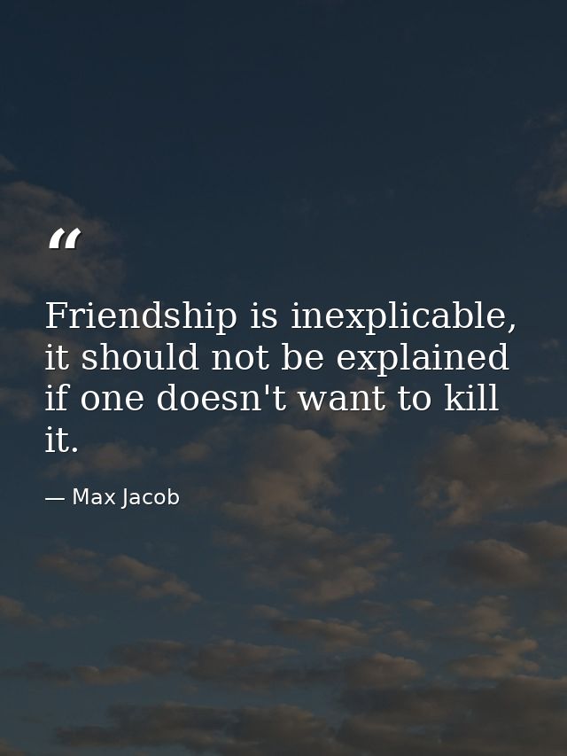 Friendship is inexplicable, it should not be explained if one doesn't want to kill it. — Max Jacob