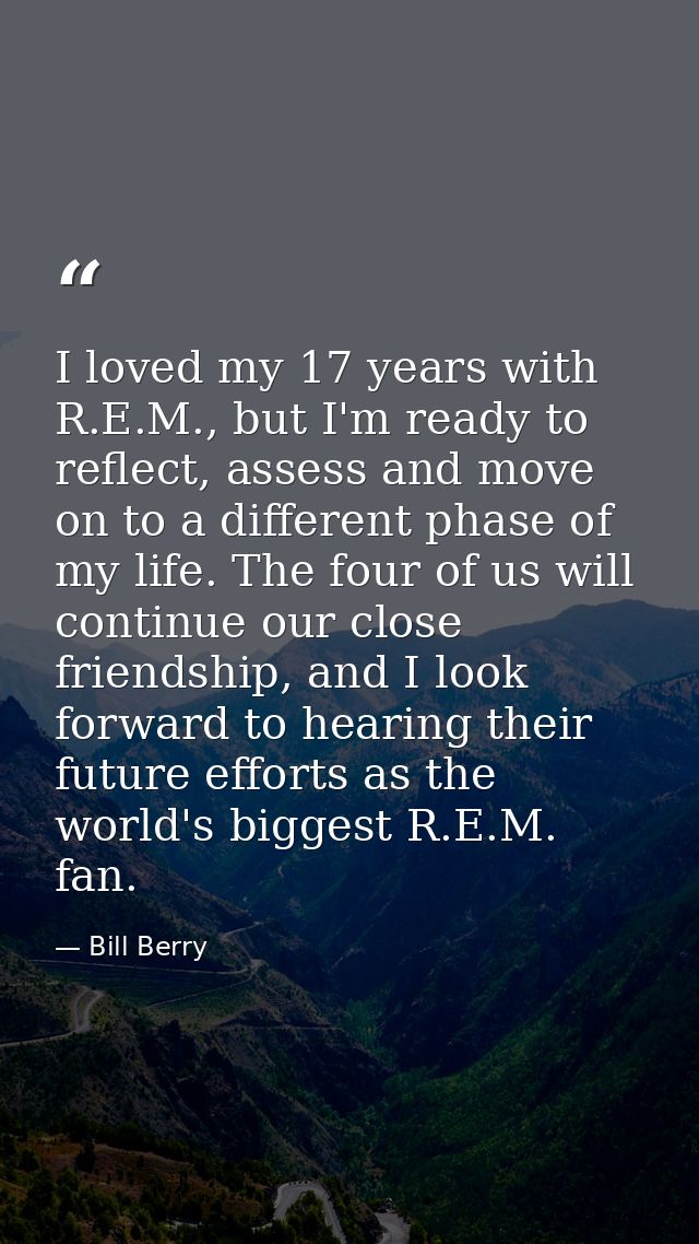 I loved my 17 years with R.E.M., but I'm ready to reflect, assess and move on to a different phase of my life. The four  — Bill Berry