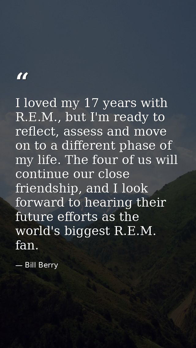 I loved my 17 years with R.E.M., but I'm ready to reflect, assess and move on to a different phase of my life. The four  — Bill Berry