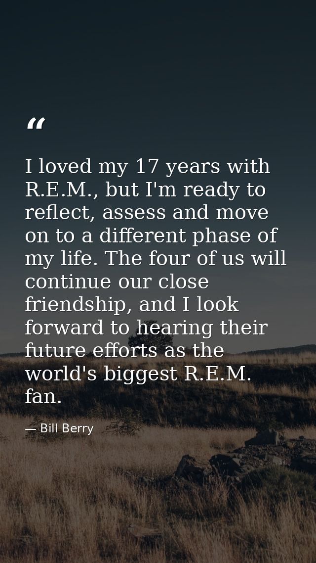 I loved my 17 years with R.E.M., but I'm ready to reflect, assess and move on to a different phase of my life. The four  — Bill Berry