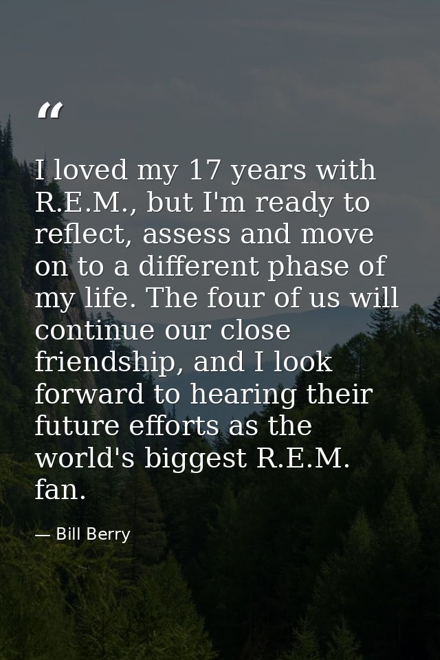 I loved my 17 years with R.E.M., but I'm ready to reflect, assess and move on to a different phase of my life. The four  — Bill Berry