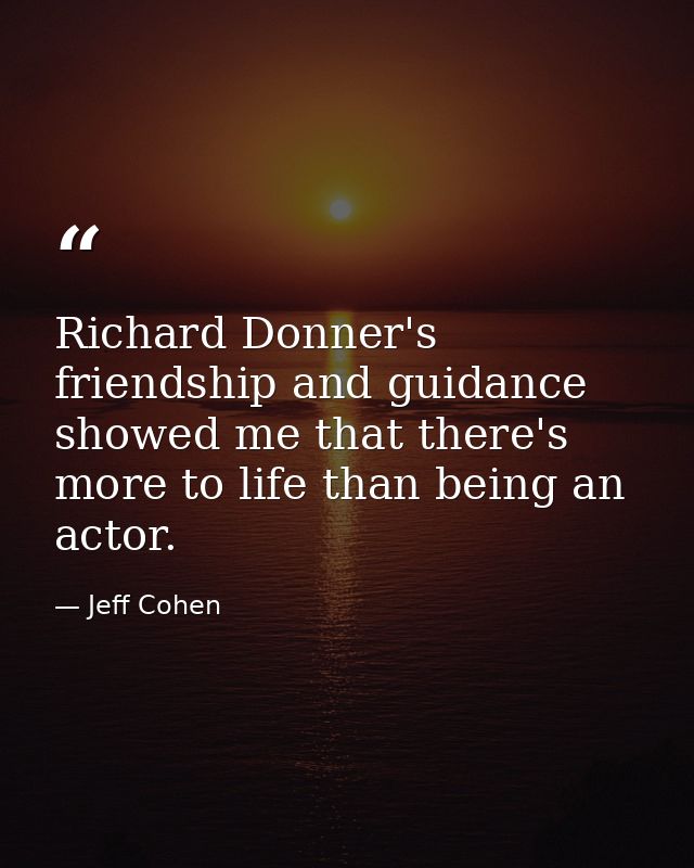 Richard Donner's friendship and guidance showed me that there's more to life than being an actor. — Jeff Cohen