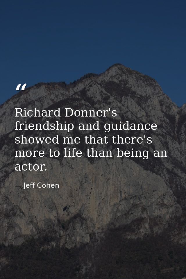 Richard Donner's friendship and guidance showed me that there's more to life than being an actor. — Jeff Cohen