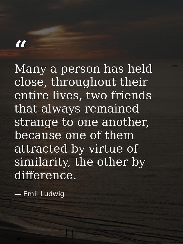 Many a person has held close, throughout their entire lives, two friends that always remained strange to one another, be — Emil Ludwig