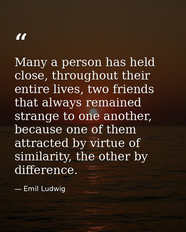 Many a person has held close, throughout their entire lives, two friends that always remained strange to one another, be — Emil Ludwig