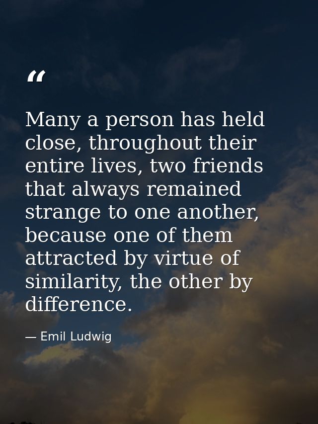 Many a person has held close, throughout their entire lives, two friends that always remained strange to one another, be — Emil Ludwig