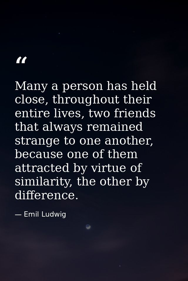 Many a person has held close, throughout their entire lives, two friends that always remained strange to one another, be — Emil Ludwig