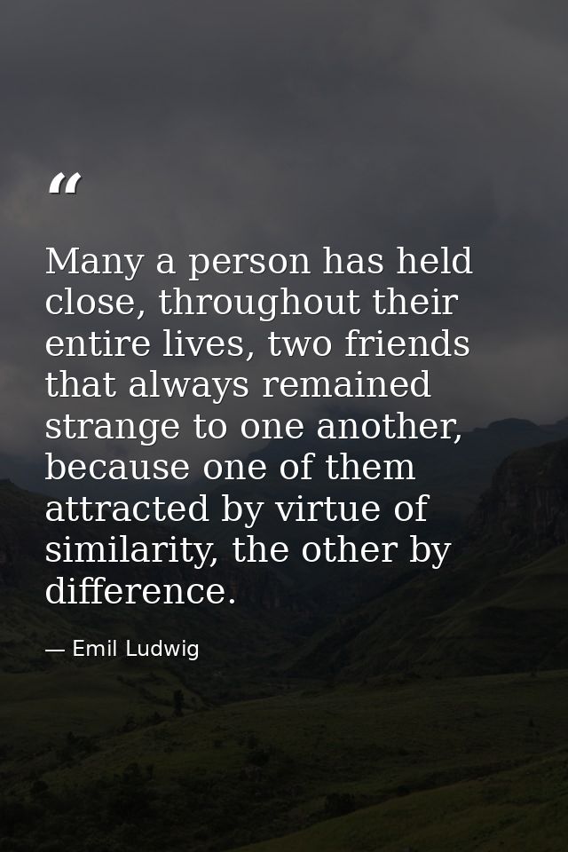 Many a person has held close, throughout their entire lives, two friends that always remained strange to one another, be — Emil Ludwig