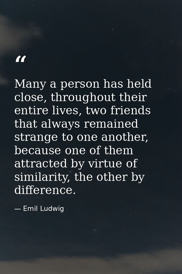 Many a person has held close, throughout their entire lives, two friends that always remained strange to one another, be — Emil Ludwig