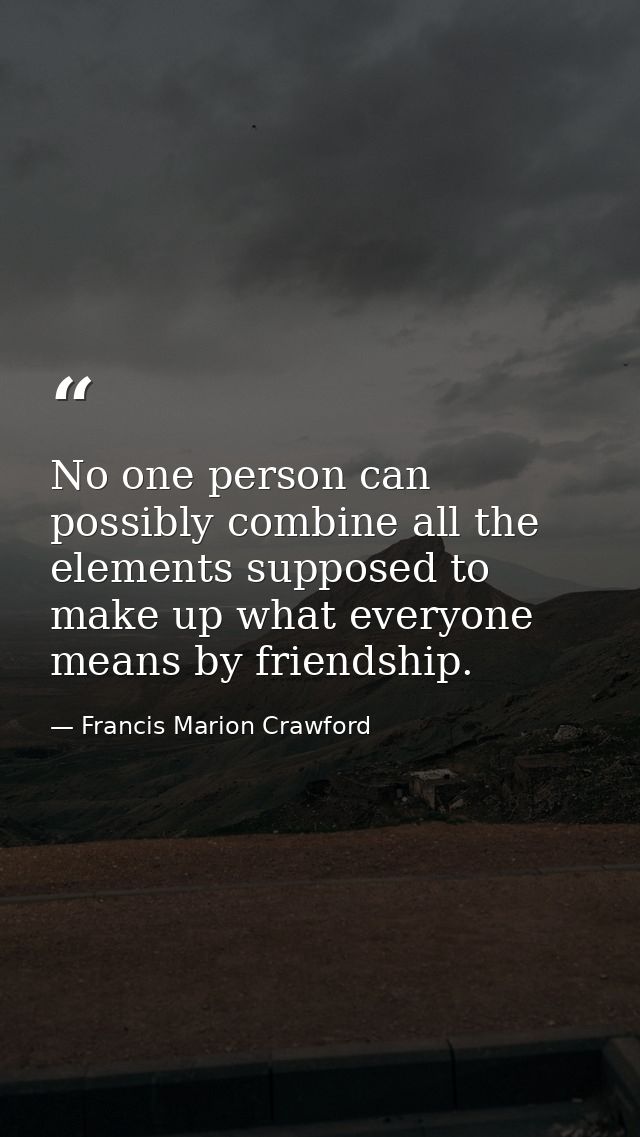 No one person can possibly combine all the elements supposed to make up what everyone means by friendship. — Francis Marion Crawford
