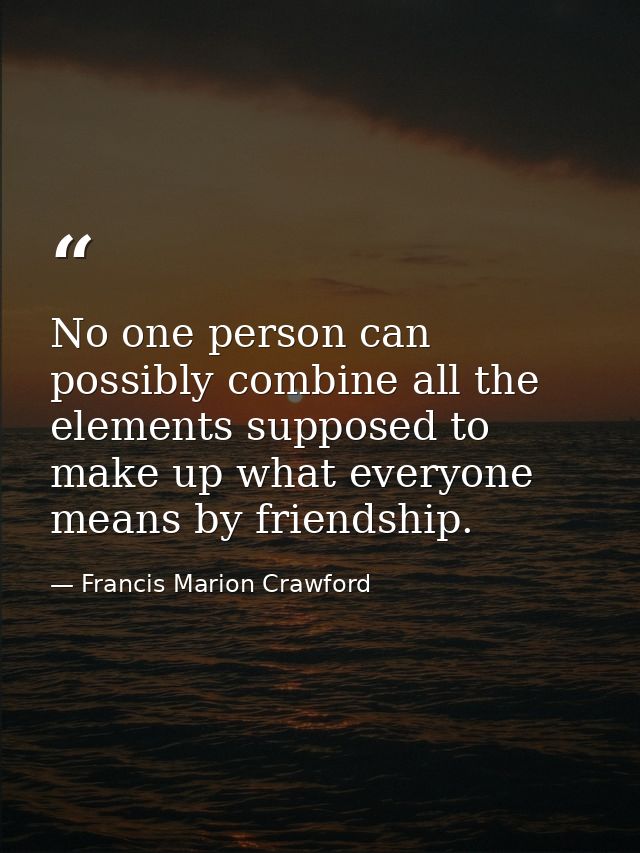 No one person can possibly combine all the elements supposed to make up what everyone means by friendship. — Francis Marion Crawford