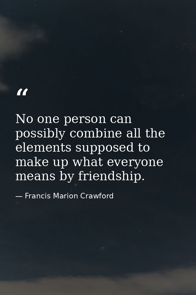 No one person can possibly combine all the elements supposed to make up what everyone means by friendship. — Francis Marion Crawford