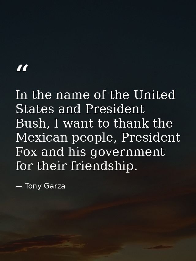 In the name of the United States and President Bush, I want to thank the Mexican people, President Fox and his governmen — Tony Garza