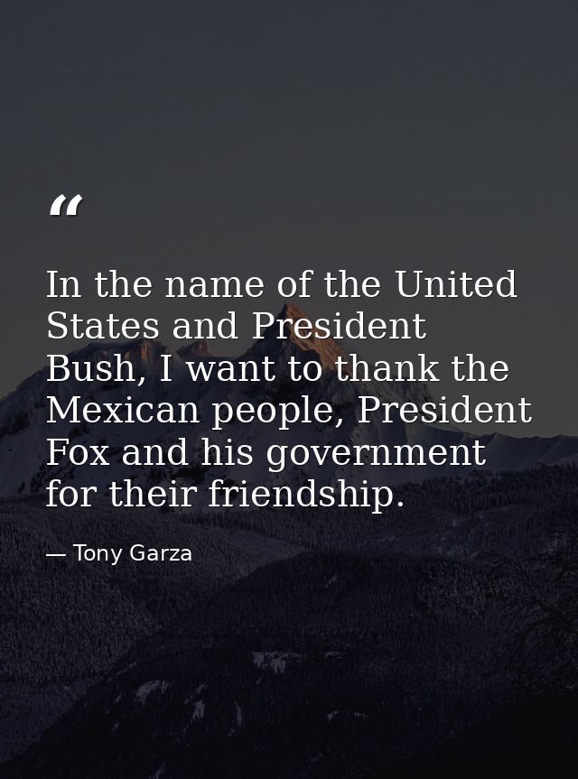 In the name of the United States and President Bush, I want to thank the Mexican people, President Fox and his governmen — Tony Garza
