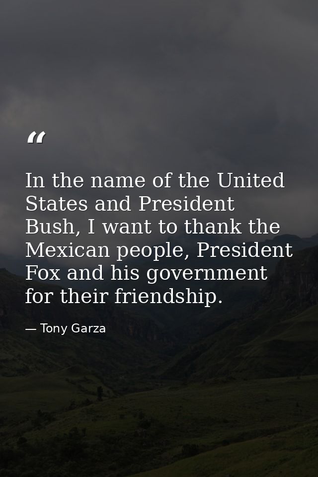 In the name of the United States and President Bush, I want to thank the Mexican people, President Fox and his governmen — Tony Garza