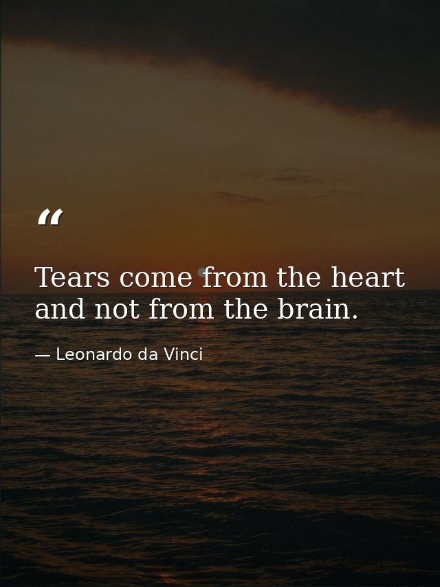 Tears come from the heart and not from the brain. — Leonardo da Vinci