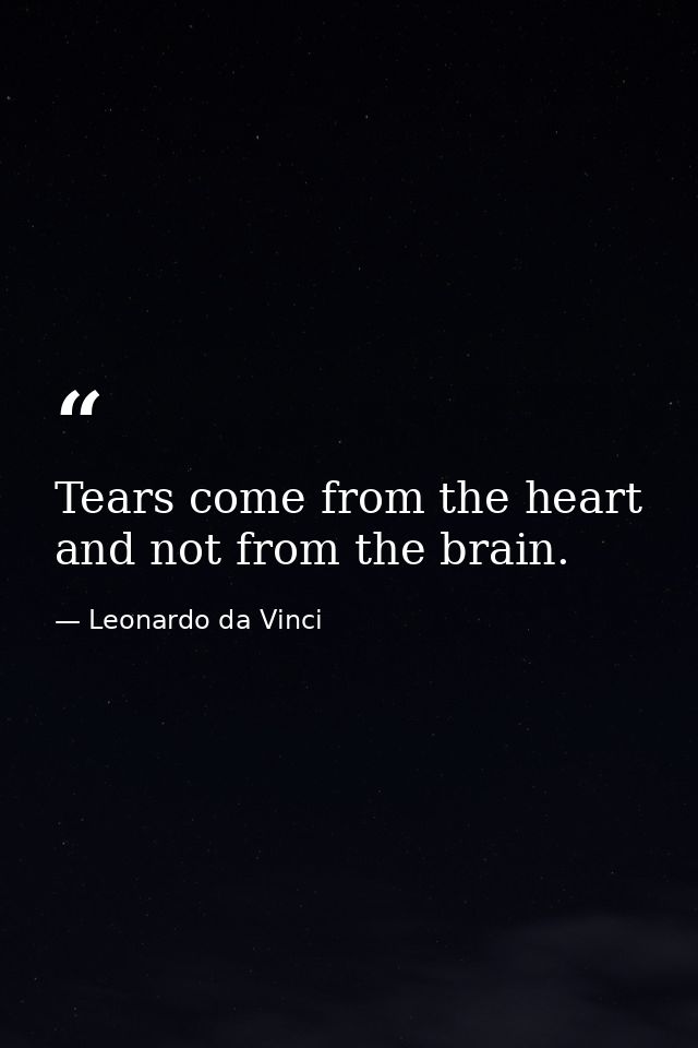Tears come from the heart and not from the brain. — Leonardo da Vinci