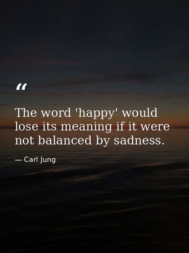 The word 'happy' would lose its meaning if it were not balanced by sadness. — Carl Jung