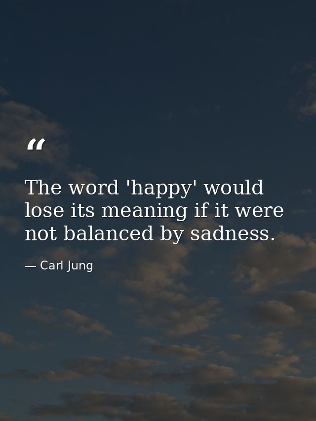 The word 'happy' would lose its meaning if it were not balanced by sadness. — Carl Jung