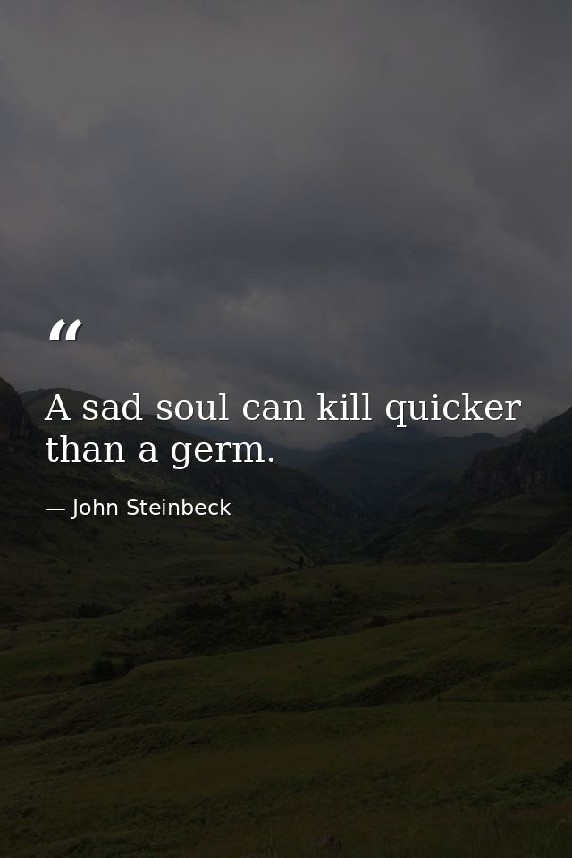 A sad soul can kill quicker than a germ. — John Steinbeck